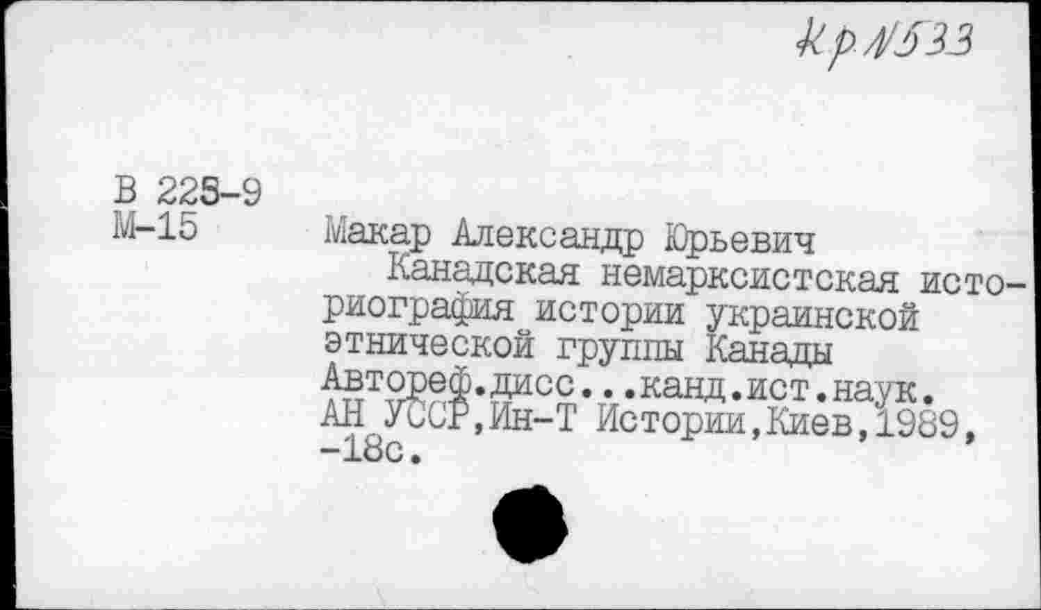 ﻿к р /рззз
В 223-9
М-15
Макар Александр Юрьевич
Канадская немарксистская историография истории украинской этнической группы Канады Автореф.дисс...канд.ист.наук.
АН УССР,Ин-Т Истории,Киев,1989,